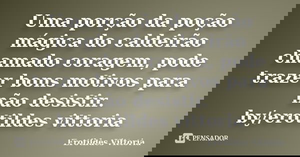 Uma porção da poção mágica do caldeirão chamado coragem, pode trazer bons motivos para não desistir. by/erotildes vittoria... Frase de erotildes vittoria.