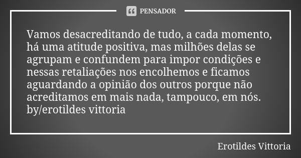 Vamos desacreditando de tudo, a cada momento, há uma atitude positiva, mas milhões delas se agrupam e confundem para impor condições e nessas retaliações nos en... Frase de erotildes vittoria.