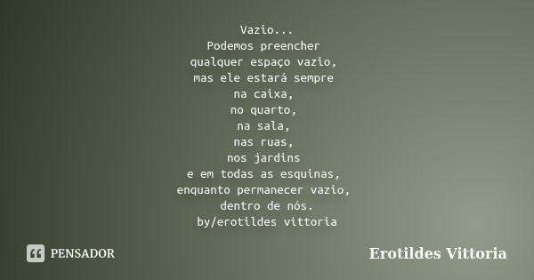 Vazio... Podemos preencher qualquer espaço vazio, mas ele estará sempre na caixa, no quarto, na sala, nas ruas, nos jardins e em todas as esquinas, enquanto per... Frase de erotildes vittoria.