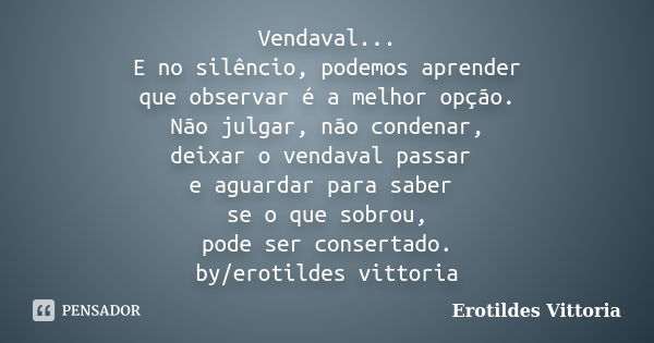 Vendaval... E no silêncio, podemos aprender que observar é a melhor opção. Não julgar, não condenar, deixar o vendaval passar e aguardar para saber se o que sob... Frase de erotildes vittoria.