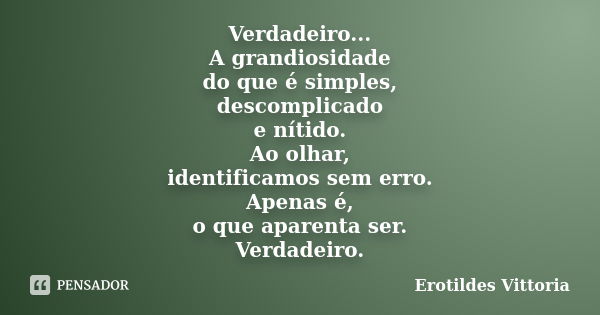 Verdadeiro... A grandiosidade do que é simples, descomplicado e nítido. Ao olhar, identificamos sem erro. Apenas é, o que aparenta ser. Verdadeiro.... Frase de erotildes vittoria.