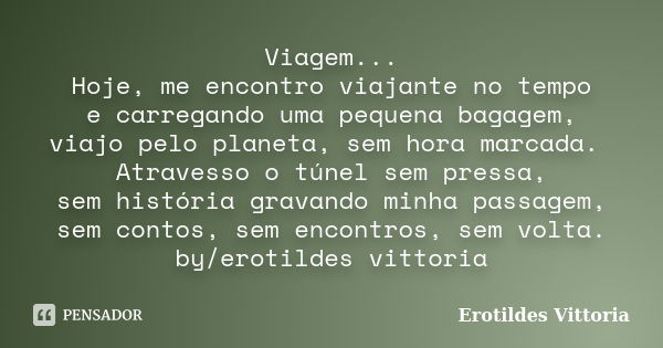 Viagem... Hoje, me encontro viajante no tempo e carregando uma pequena bagagem, viajo pelo planeta, sem hora marcada. Atravesso o túnel sem pressa, sem história... Frase de erotildes vittoria.