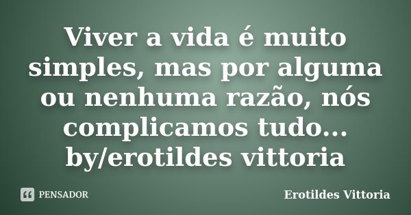 Viver a vida é muito simples, mas por alguma ou nenhuma razão, nós complicamos tudo... by/erotildes vittoria... Frase de erotildes vittoria.