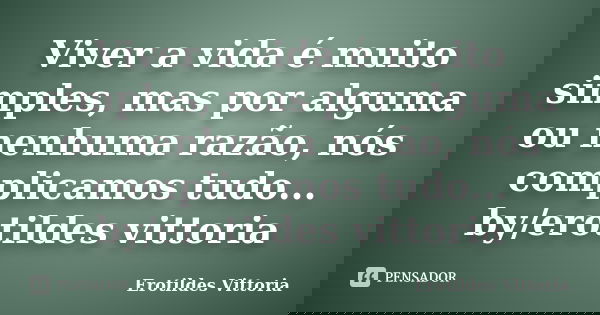 Viver a vida é muito simples, mas por alguma ou nenhuma razão, nós complicamos tudo... by/erotildes vittoria... Frase de erotildes vittoria.