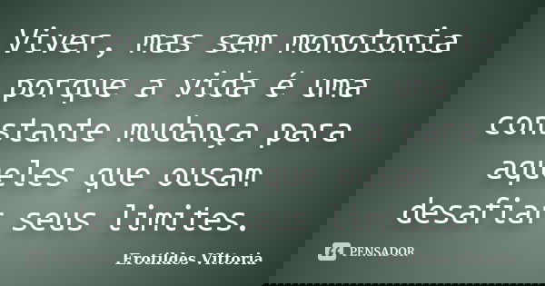 Viver, mas sem monotonia porque a vida é uma constante mudança para aqueles que ousam desafiar seus limites.... Frase de erotildes vittoria.
