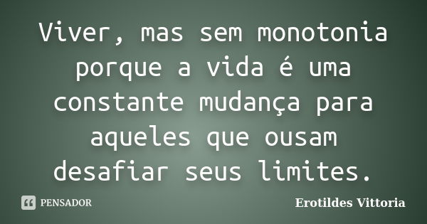 Viver, mas sem monotonia porque a vida é uma constante mudança para aqueles que ousam desafiar seus limites.... Frase de erotildes vittoria.