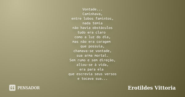 Vontade... Caminhava, entre lobos famintos, nada temia não havia obstáculos tudo era claro como a luz do dia, mas não era coragem que possuia, chamava-se vontad... Frase de erotildes vittoria.