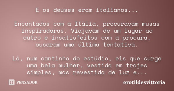 E os deuses eram italianos... Encantados com a Itália, procuravam musas inspiradoras. Viajavam de um lugar ao outro e insatisfeitos com a procura, ousaram uma ú... Frase de erotildesvittoria.