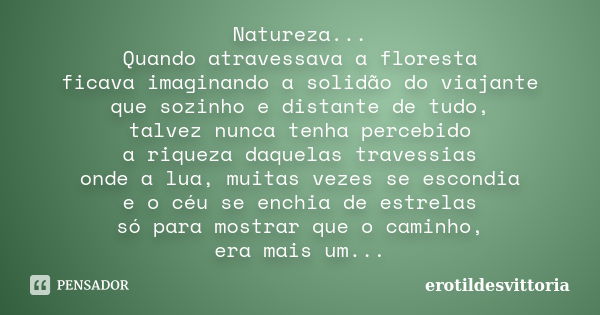 Natureza... Quando atravessava a floresta ficava imaginando a solidão do viajante que sozinho e distante de tudo, talvez nunca tenha percebido a riqueza daquela... Frase de erotildesvittoria.