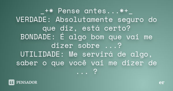 _+* Pense antes...*+_ VERDADE: Absolutamente seguro do que diz, está certo? BONDADE: É algo bom que vai me dizer sobre ...? UTILIDADE: Me servirá de algo, saber... Frase de er.