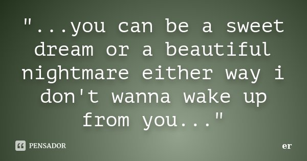 "...you can be a sweet dream or a beautiful nightmare either way i don't wanna wake up from you..."... Frase de er.