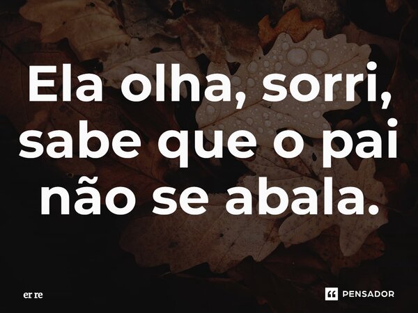 Ela olha, sorri, sabe que o pai não se abala.... Frase de er re.