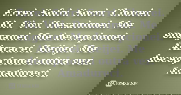 Errei. Sofri. Sorri. Chorei. Ri. Vivi. Desanimei. Me enganei. Me decepcionei. Abracei. Beijei. Me decepcionei outra vez. Amadureci.