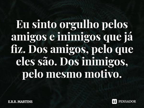 ⁠Eu sinto orgulho pelos amigos e inimigos que já fiz. Dos amigos, pelo que eles são. Dos inimigos, pelo mesmo motivo.... Frase de E.R.R. MARTINS.