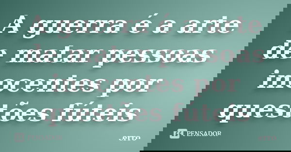 A guerra é a arte de matar pessoas inocentes por questões fúteis... Frase de erro.