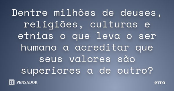 Dentre milhões de deuses, religiões, culturas e etnias o que leva o ser humano a acreditar que seus valores são superiores a de outro?... Frase de erro.