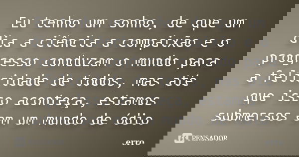 Eu tenho um sonho, de que um dia a ciência a compaixão e o progresso conduzam o mundo para a felicidade de todos, mas até que isso aconteça, estamos submersos e... Frase de erro.