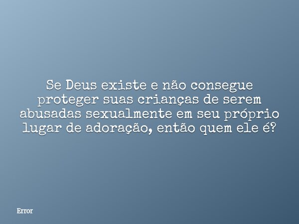 Se Deus existe e não consegue proteger suas crianças de serem abusadas sexualmente em seu próprio lugar de adoração, então quem ele é?... Frase de Error.
