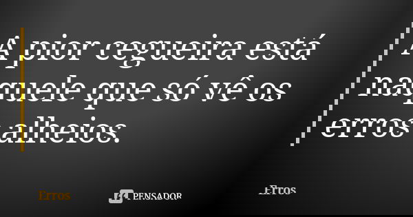 A pior cegueira está naquele que só vê os erros alheios.... Frase de Erros.
