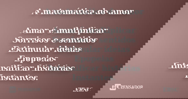 A matemática do amor Amar é multiplicar Sorrisos e sentidos Estimular ideias Epopeias Intensificar histórias Instantes.... Frase de ERSC.