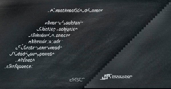 A matemática do amor Amar é subtrair Chatice, rabugice Diminuir o rancor Abreviar a dor É Cortar sem medo O dedo que aponta Afronta Enfraquece.... Frase de ERSC.