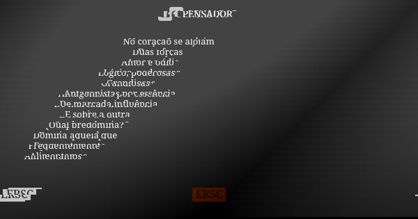 No coração se alojam Duas forças Amor e ódio Lógico, poderosas Grandiosas Antagonistas por essência De marcada influência E sobre a outra Qual predomina? Domina... Frase de ERSC.