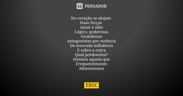 No coração se alojam Duas forças Amor e ódio Lógico, poderosas Grandiosas Antagonistas por essência De marcada influência E sobre a outra Qual predomina? Domina... Frase de ERSC.