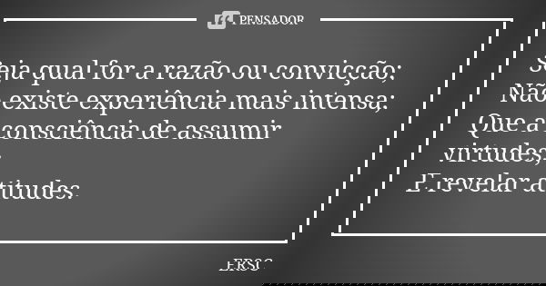 Seja qual for a razão ou convicção; Não existe experiência mais intensa; Que a consciência de assumir virtudes; E revelar atitudes.... Frase de ERSC.