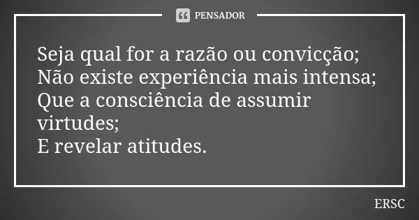 Seja qual for a razão ou convicção; Não existe experiência mais intensa; Que a consciência de assumir virtudes; E revelar atitudes.... Frase de ERSC.