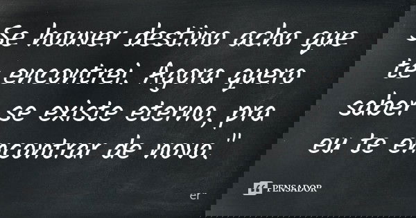 Se houver destino acho que te encontrei. Agora quero saber se existe eterno, pra eu te encontrar de novo."... Frase de ER.