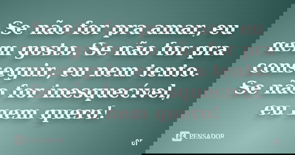 Se não for pra amar, eu nem gosto. Se não for pra conseguir, eu nem tento. Se não for inesquecível, eu nem quero!... Frase de er.