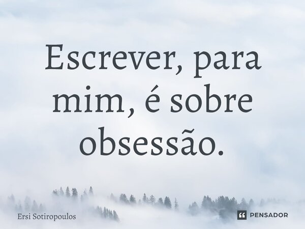 ⁠Escrever, para mim, é sobre obsessão.... Frase de Ersi Sotiropoulos.