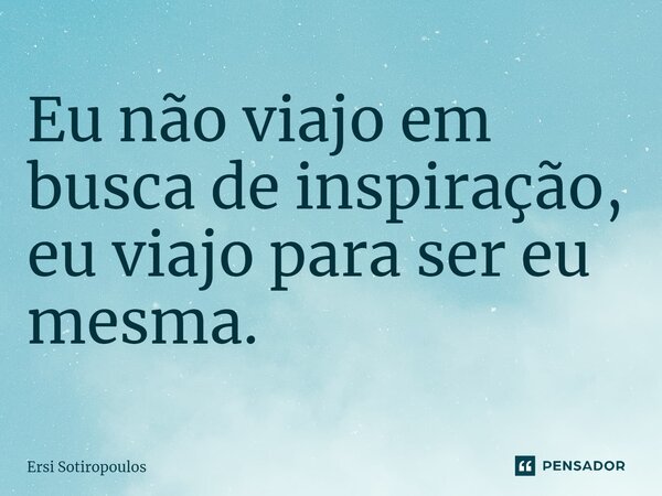 ⁠Eu não viajo em busca de inspiração, eu viajo para ser eu mesma.... Frase de Ersi Sotiropoulos.