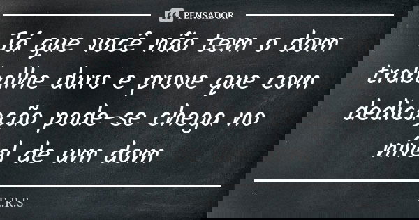Já que você não tem o dom trabalhe duro e prove que com dedicação pode-se chega no nível de um dom... Frase de E.R.S.