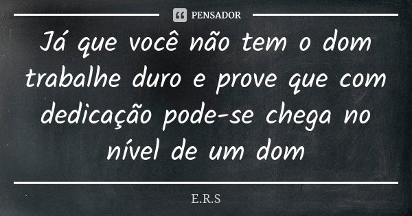 Já que você não tem o dom trabalhe duro e prove que com dedicação pode-se chega no nível de um dom... Frase de E.R.S.