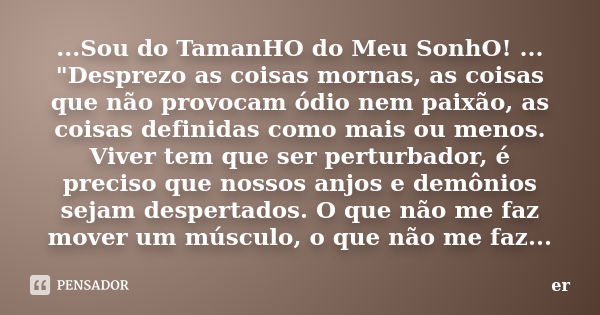 ...Sou do TamanHO do Meu SonhO! ... "Desprezo as coisas mornas, as coisas que não provocam ódio nem paixão, as coisas definidas como mais ou menos. Viver t... Frase de er.