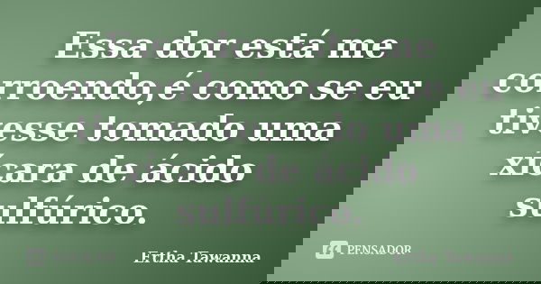 Essa dor está me corroendo,é como se eu tivesse tomado uma xícara de ácido sulfúrico.... Frase de Ertha Tawanna.