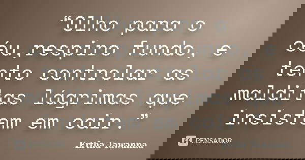 “Olho para o céu,respiro fundo, e tento controlar as malditas lágrimas que insistem em cair.”... Frase de Ertha Tawanna.