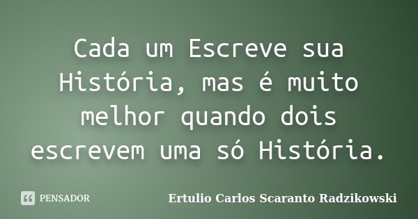 Cada um Escreve sua História, mas é muito melhor quando dois escrevem uma só História.... Frase de Ertulio Carlos Scaranto Radzikowski.