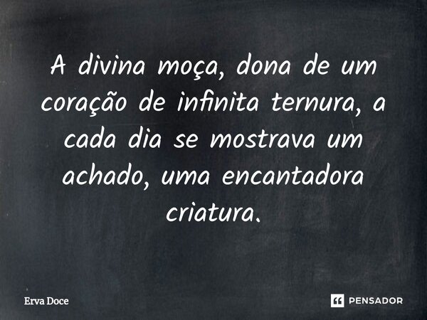 ⁠A divina moça, dona de um coração de infinita ternura, a cada dia se mostrava um achado, uma encantadora criatura.... Frase de ERVA DOCE.