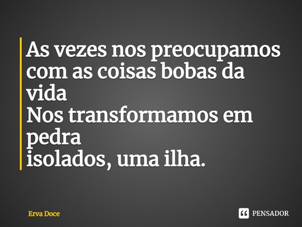 ⁠As vezes nos preocupamos
com as coisas bobas da vida
Nos transformamos em pedra
isolados, uma ilha.... Frase de ERVA DOCE.