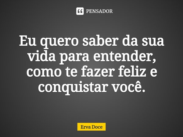 ⁠Eu quero saber da sua vida para entender, como te fazer feliz e conquistar você.... Frase de Erva Doce.
