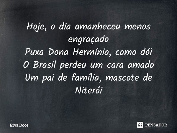 ⁠Hoje, o dia amanheceu menos engraçado
Puxa Dona Hermínia, como dói
O Brasil perdeu um cara amado
Um pai de família, mascote de Niterói... Frase de ERVA DOCE.