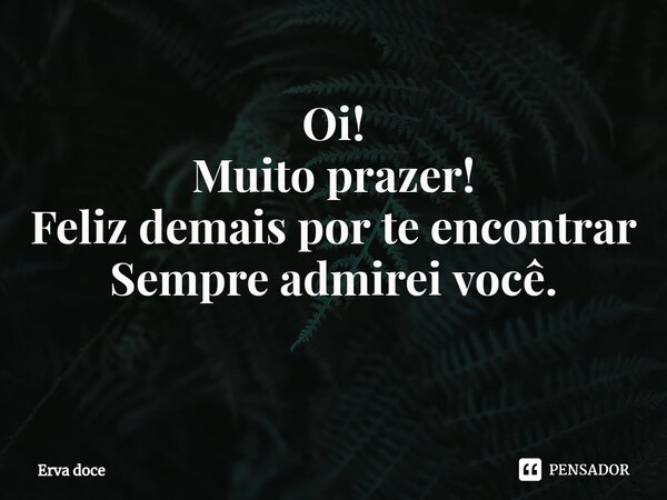 Oi! Muito prazer! Feliz demais por te encontrar Sempre admirei você. ⁠... Frase de ERVA DOCE.