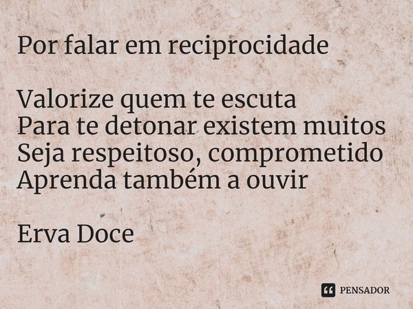 Por falar em reciprocidade Valorize quem te escuta
Para te detonar existem muitos
Seja respeitoso, comprometido
Aprenda também a ouvir... Frase de Erva Doce.