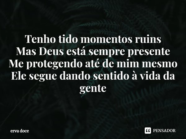 ⁠Tenho tido momentos ruins
Mas Deus está sempre presente
Me protegendo até de mim mesmo
Ele segue dando sentido à vida da gente... Frase de ERVA DOCE.