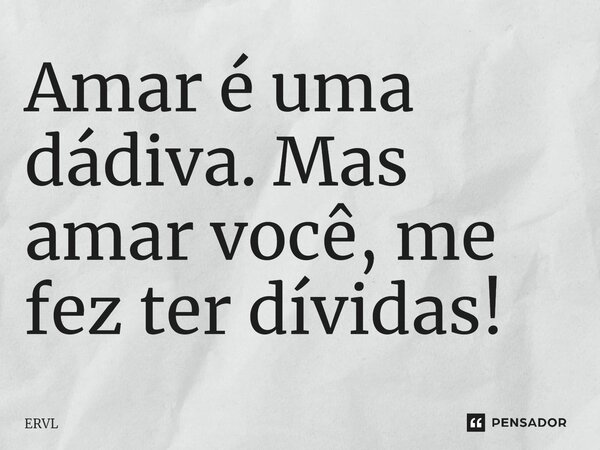 ⁠Amar é uma dádiva. Mas amar você, me fez ter dívidas!... Frase de ERVL.