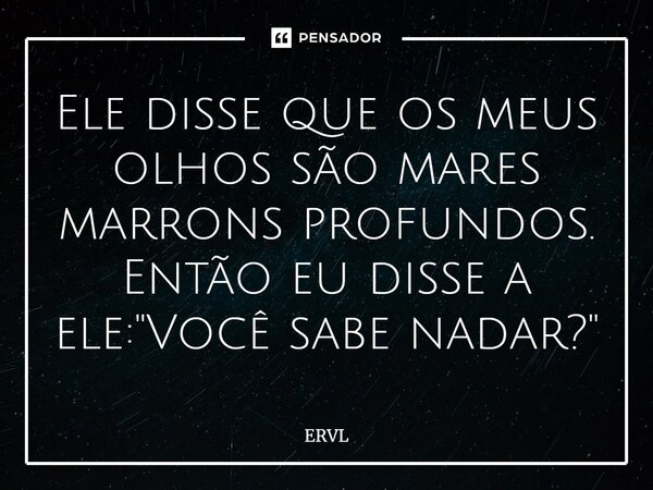 ⁠Ele disse que os meus olhos são mares marrons profundos. Então eu disse a ele: "Você sabe nadar?"... Frase de ERVL.