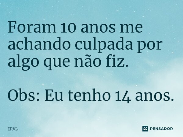 ⁠Foram 10 anos me achando culpada por algo que não fiz. Obs: Eu tenho 14 anos.... Frase de ERVL.