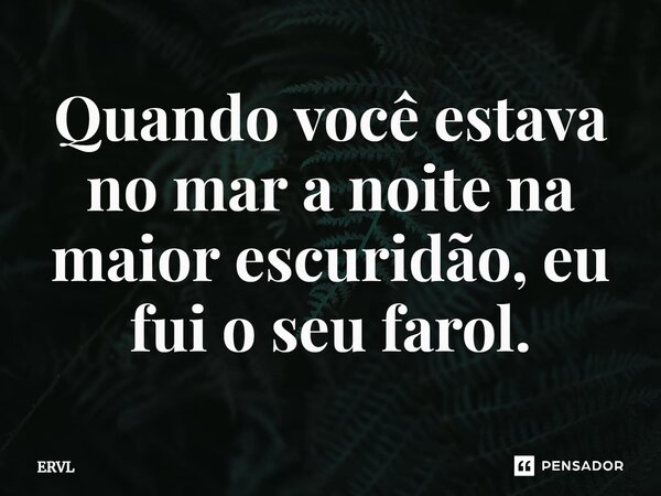 ⁠Quando você estava no mar a noite na maior escuridão, eu fui o seu farol.... Frase de ERVL.